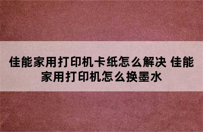 佳能家用打印机卡纸怎么解决 佳能家用打印机怎么换墨水